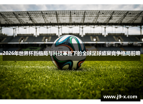 2026年世界杯新格局与科技革新下的全球足球盛宴竞争格局前瞻