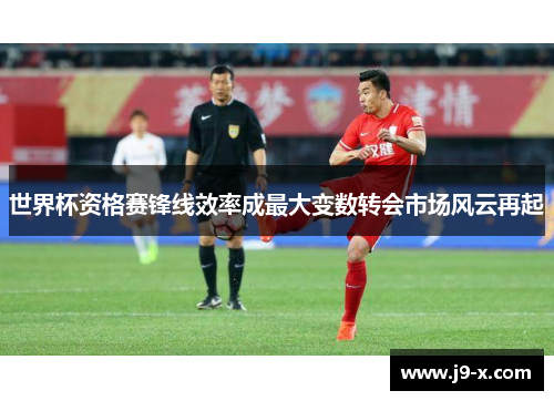 世界杯资格赛锋线效率成最大变数转会市场风云再起