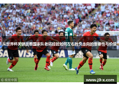 从世界杯关键战看国家队老将经验如何左右胜负走向的重要性与价值 从世界杯关键战看国家队老将经验如何左右胜负走向的重要性与价值