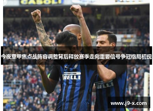 今夜意甲焦点战阵容调整背后释放赛季走向重要信号争冠格局初现
