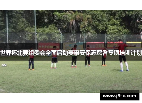 世界杯北美组委会全面启动赛事安保志愿者专项培训计划