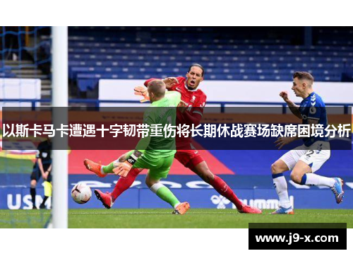 以斯卡马卡遭遇十字韧带重伤将长期休战赛场缺席困境分析