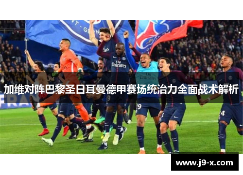 加维对阵巴黎圣日耳曼德甲赛场统治力全面战术解析