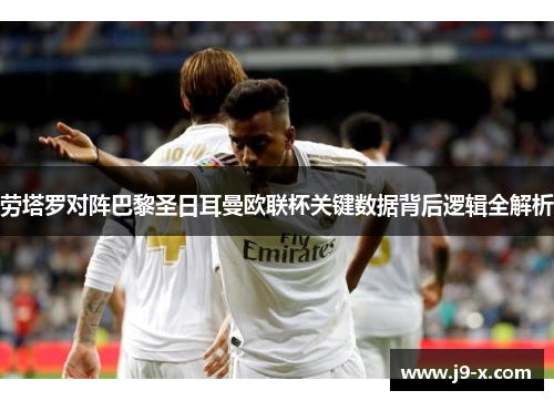 劳塔罗对阵巴黎圣日耳曼欧联杯关键数据背后逻辑全解析