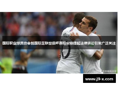 国际职业球员协会就国际足联世俱杯赛程安排提起法律诉讼引发广泛关注