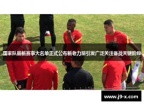 国家队最新赛事大名单正式公布新老力量引发广泛关注备战关键阶段