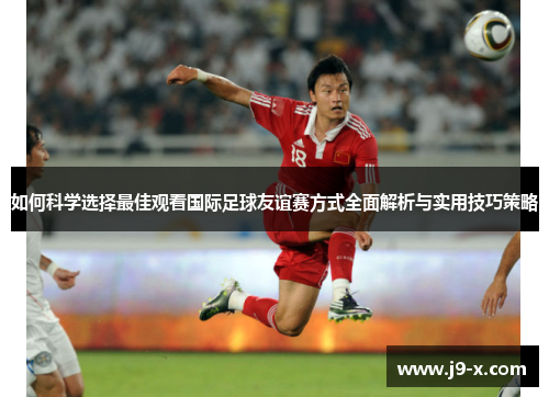 如何科学选择最佳观看国际足球友谊赛方式全面解析与实用技巧策略