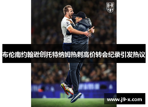 布伦南约翰逊创托特纳姆热刺高价转会纪录引发热议