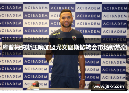 库普梅纳斯压哨加盟尤文图斯掀转会市场新热潮