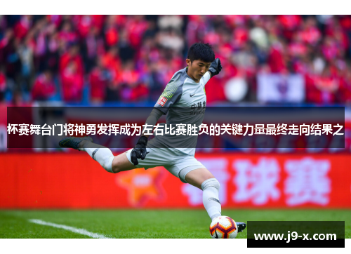 杯赛舞台门将神勇发挥成为左右比赛胜负的关键力量最终走向结果之