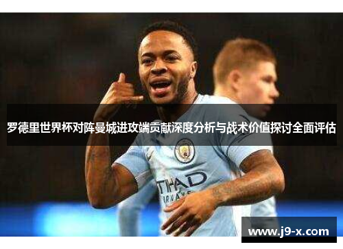 罗德里世界杯对阵曼城进攻端贡献深度分析与战术价值探讨全面评估 罗德里世界杯对阵曼城进攻端贡献深度分析与战术价值探讨全面评估