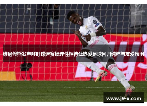 维尼修斯发声呼吁球迷赛场理性相待让热爱足球回归纯粹与友爱氛围 维尼修斯发声呼吁球迷赛场理性相待让热爱足球回归纯粹与友爱氛围