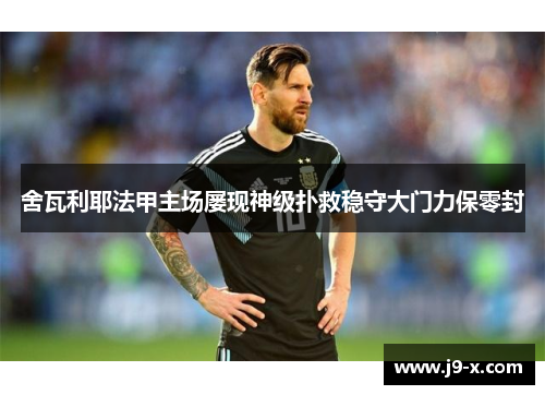 舍瓦利耶法甲主场屡现神级扑救稳守大门力保零封 舍瓦利耶法甲主场屡现神级扑救稳守大门力保零封
