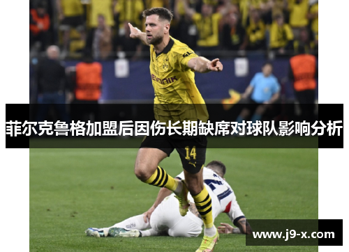 菲尔克鲁格加盟后因伤长期缺席对球队影响分析 菲尔克鲁格加盟后因伤长期缺席对球队影响分析