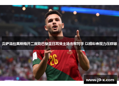 贡萨洛拉莫斯梅开二度助巴黎圣日耳曼主场击败对手 以精彩表现力压群雄