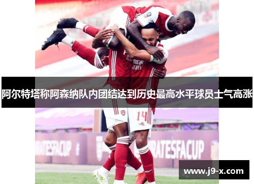 阿尔特塔称阿森纳队内团结达到历史最高水平球员士气高涨