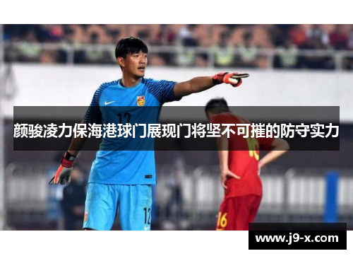 颜骏凌力保海港球门展现门将坚不可摧的防守实力