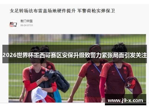 2026世界杯墨西哥赛区安保升级致警力紧张局面引发关注