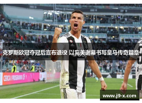 克罗斯欧冠夺冠后宣布退役 以完美谢幕书写皇马传奇篇章