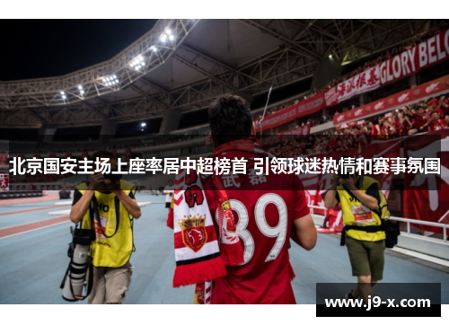 北京国安主场上座率居中超榜首 引领球迷热情和赛事氛围