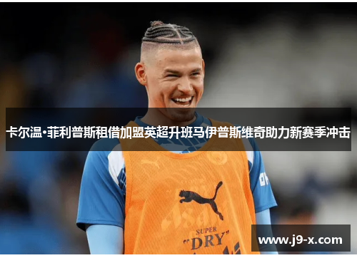 卡尔温·菲利普斯租借加盟英超升班马伊普斯维奇助力新赛季冲击