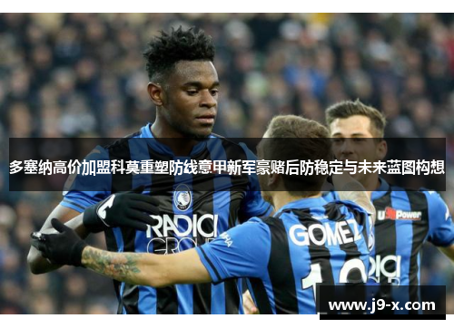 多塞纳高价加盟科莫重塑防线意甲新军豪赌后防稳定与未来蓝图构想