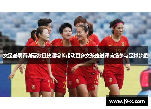 女足基层青训营数量快速增长带动更多女孩走进绿茵场参与足球梦想