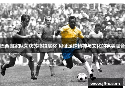 巴西国家队荣获苏格拉底奖 见证足球精神与文化的完美融合