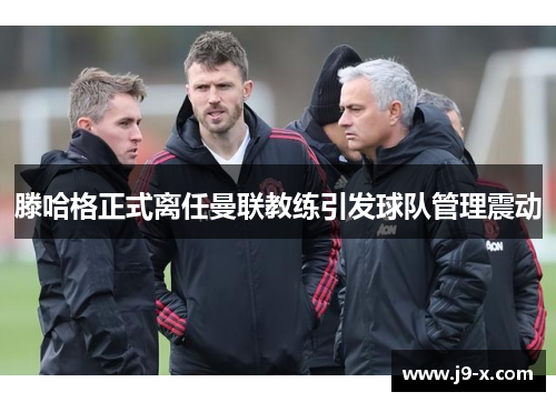 滕哈格正式离任曼联教练引发球队管理震动