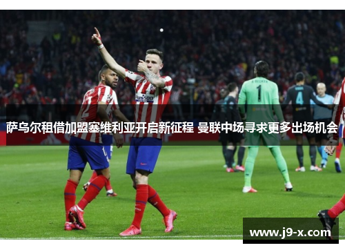 萨乌尔租借加盟塞维利亚开启新征程 曼联中场寻求更多出场机会