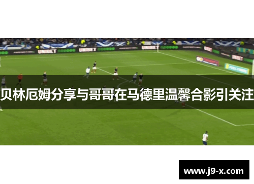贝林厄姆分享与哥哥在马德里温馨合影引关注