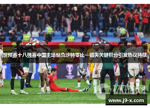 世预赛十八强赛中国主场憾负沙特零比一错失关键积分引发热议持续