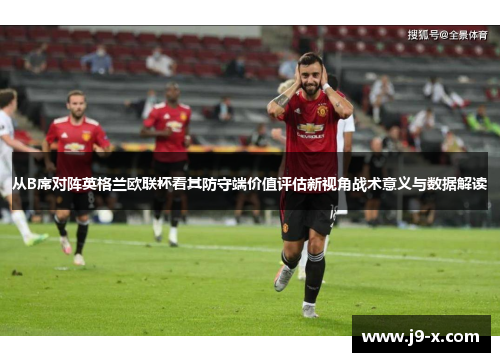 从B席对阵英格兰欧联杯看其防守端价值评估新视角战术意义与数据解读