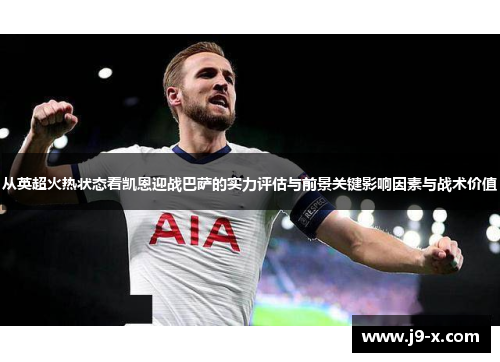 从英超火热状态看凯恩迎战巴萨的实力评估与前景关键影响因素与战术价值