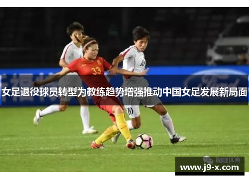 女足退役球员转型为教练趋势增强推动中国女足发展新局面