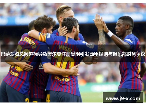 巴萨薪资总额超标导致奥尔莫注册受阻引发西甲规则与俱乐部财务争议
