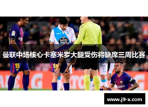 曼联中场核心卡塞米罗大腿受伤将缺席三周比赛