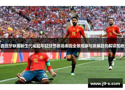 西班牙联赛新生代崛起年轻球员赛场表现全景观察与发展趋势解读前瞻 西班牙联赛新生代崛起年轻球员赛场表现全景观察与发展趋势解读前瞻