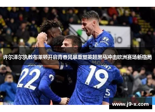 许尔泽尔执教布莱顿开启青春风暴重塑英超黑马冲击欧洲赛场新格局