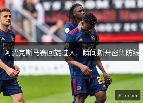 阿贾克斯马赛回旋过人,瞬间撕开密集防线 阿贾克斯马赛回旋过人,瞬间撕开密集防线