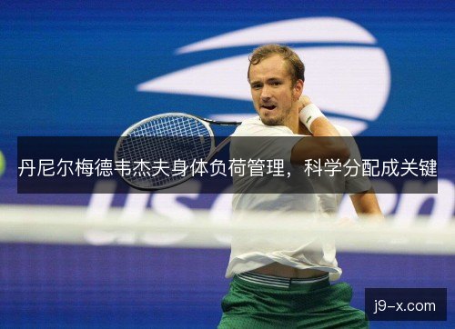 丹尼尔梅德韦杰夫身体负荷管理,科学分配成关键 丹尼尔梅德韦杰夫身体负荷管理,科学分配成关键