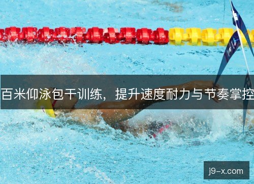 百米仰泳包干训练，提升速度耐力与节奏掌控