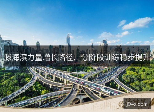 滕海滨力量增长路径，分阶段训练稳步提升