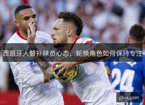 西班牙人替补球员心态，轮换角色如何保持专注