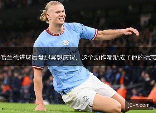 哈兰德进球后盘腿冥想庆祝，这个动作渐渐成了他的标志